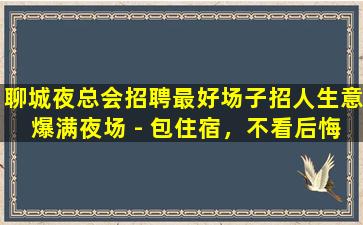 聊城夜总会招聘最好场子招人生意爆满夜场 - 包住宿，不看后悔